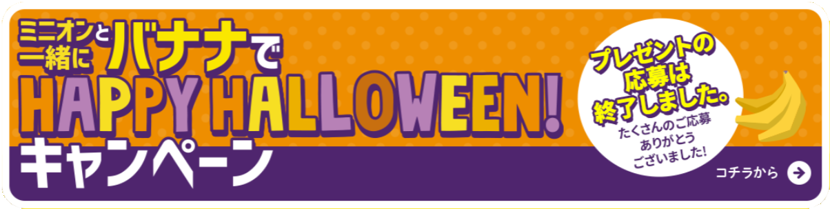 ミニオンと一緒にバナナでハッピーハロウィーンキャンペーン プレゼントの応募は終了しました たくさんのご応募ありがとうございました！