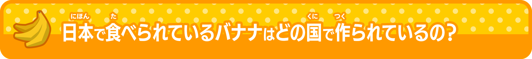 バナナオタクになろう 日本で食べられているバナナはどの国で作られているの？