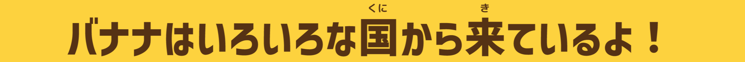 バナナはいろいろな国からきているよ！