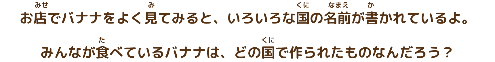 お店でバナナをよく見てみると、いろいろな国の名前が書かれているよ。みんなが食べているバナナは、どの国で作られたものなんだろう？