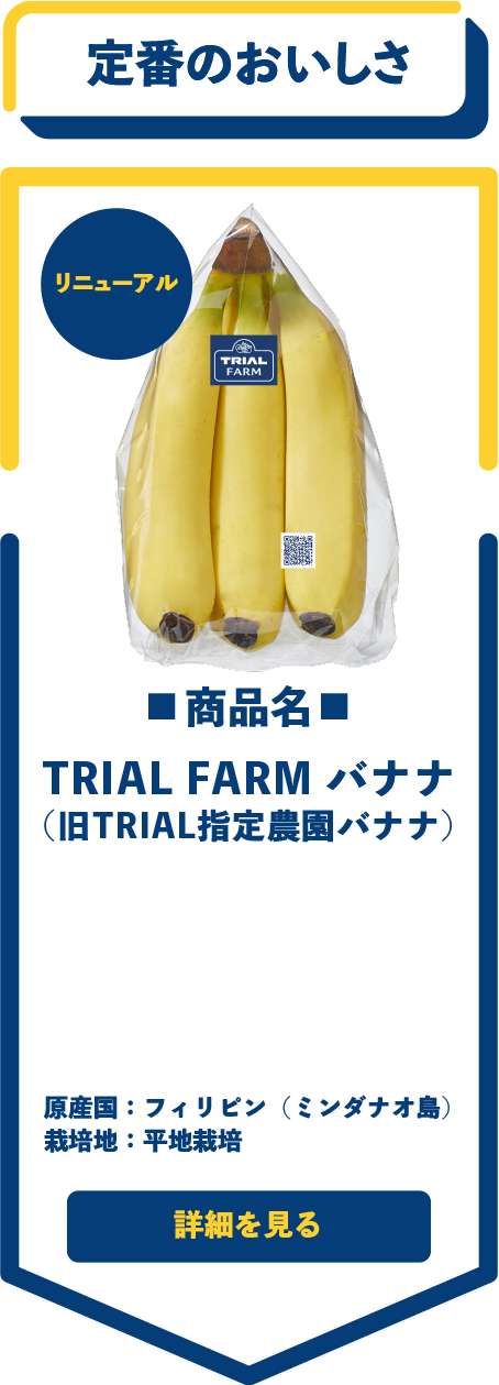 定番のおいしさ　■商品名■　TRIAL FARM バナナ（旧TRIAL指定農園バナナ）　原産国：フィリピン（ミンダナオ島）　栽培地：平地栽培