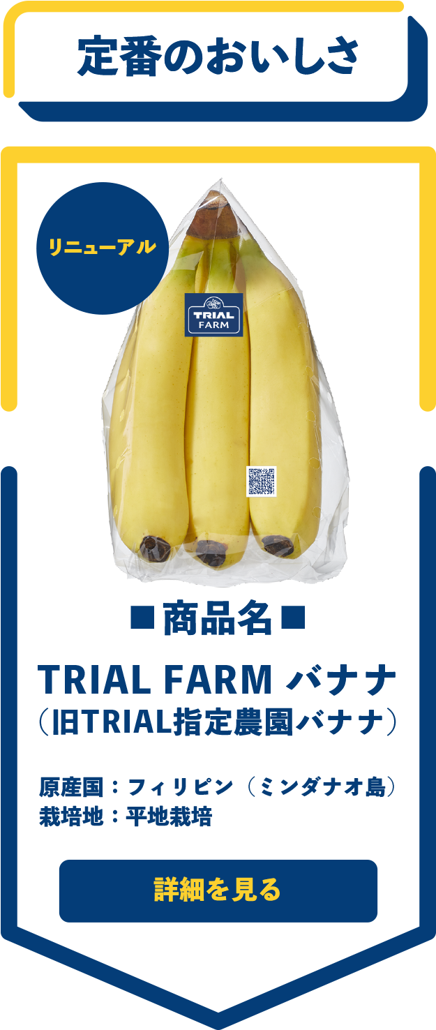 定番のおいしさ　■商品名■　TRIAL FARM バナナ（旧TRIAL指定農園バナナ）　原産国：フィリピン（ミンダナオ島）　栽培地：平地栽培