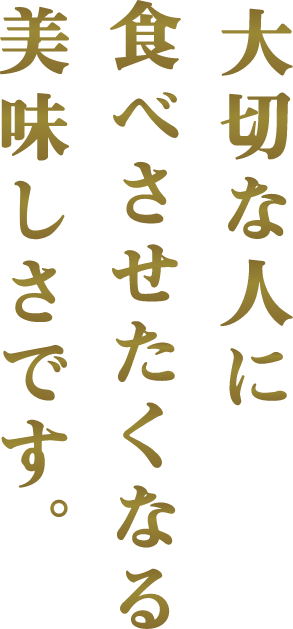 大切な人に食べさせたくなる美味しさです。