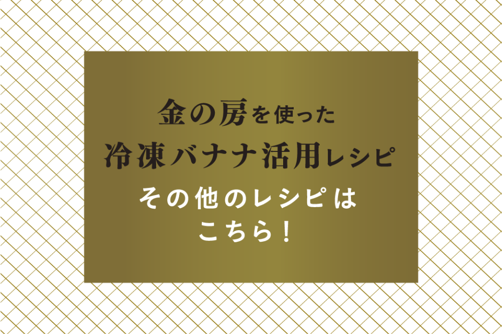 金の房を使った冷凍バナナ活用レシピ その他のレシピはこちら！