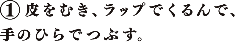 皮をむき、ラップでくるんで、手のひらでつぶす。