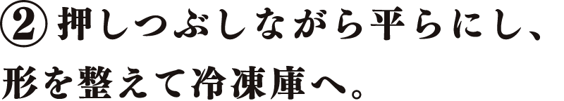 押しつぶしながら平らにし、形を整えて冷凍庫へ。