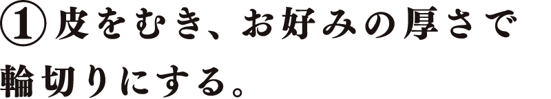 皮をむき、お好みの厚さで輪切りにする。