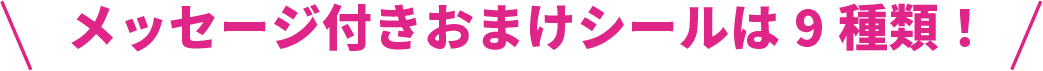 メッセージ付きおまけシールは9 種類！