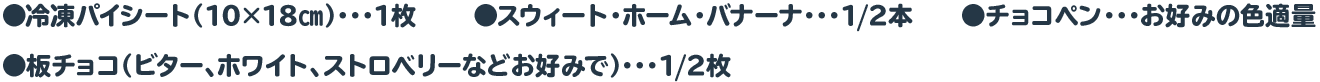 ●冷凍パイシート（10×18㎝）・・・1枚 　　●バナナ・・・1/2本　　●チョコペン・・・お好みの色適量　　●板チョコ（ビター、ホワイト、ストロベリーなどお好みで）・・・1/2枚