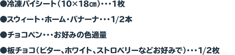 ●冷凍パイシート（10×18㎝）・・・1枚 　　●バナナ・・・1/2本　　●チョコペン・・・お好みの色適量　　●板チョコ（ビター、ホワイト、ストロベリーなどお好みで）・・・1/2枚