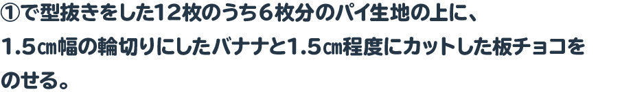 ①で型抜きをした12枚のうち６枚分のパイ生地の上に、1.5㎝幅の輪切りにしたバナナと1.5㎝程度にカットした板チョコをのせる。