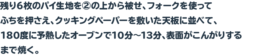残り6枚のパイ生地を②の上から被せ、フォークを使ってふちを押さえ、クッキングペーパーを敷いた天板に並べて、180度に予熱したオーブンで10分～13分、表面がこんがりするまで焼く。