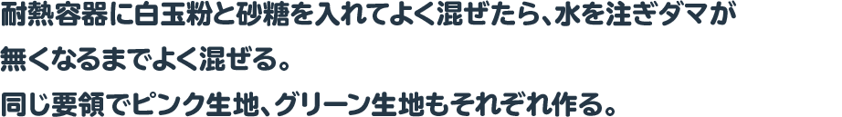 耐熱容器に白玉粉と砂糖を入れてよく混ぜたら、水を注ぎダマが無くなるまでよく混ぜる。
同じ要領でピンク生地、グリーン生地もそれぞれ作る。