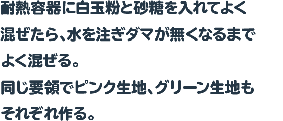 耐熱容器に白玉粉と砂糖を入れてよく混ぜたら、水を注ぎダマが無くなるまでよく混ぜる。
同じ要領でピンク生地、グリーン生地もそれぞれ作る。